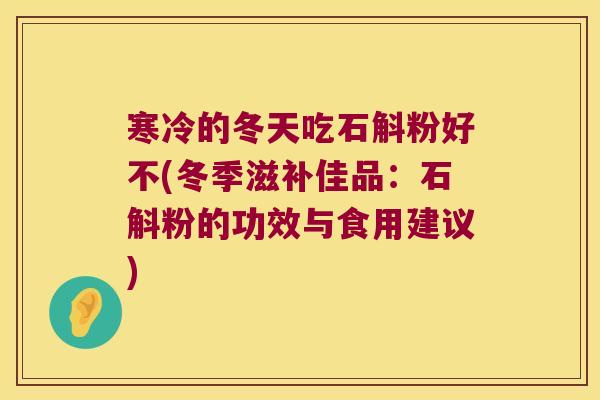 寒冷的冬天吃石斛粉好不(冬季滋补佳品：石斛粉的功效与食用建议)