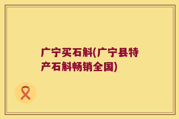 广宁买石斛(广宁县特产石斛畅销全国)