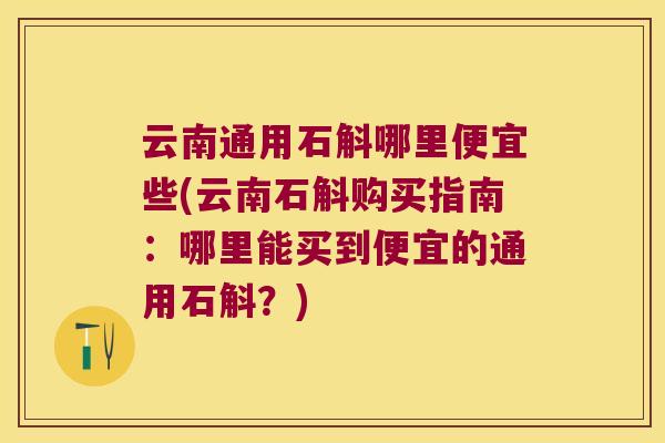 云南通用石斛哪里便宜些(云南石斛购买指南：哪里能买到便宜的通用石斛？)