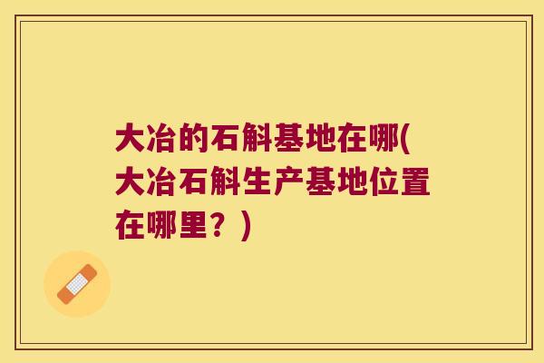 大冶的石斛基地在哪(大冶石斛生产基地位置在哪里？)