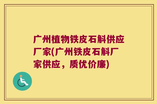 广州植物铁皮石斛供应厂家(广州铁皮石斛厂家供应，质优价廉)