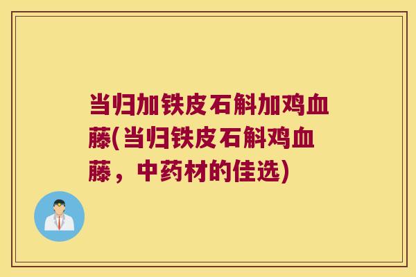 当归加铁皮石斛加鸡血藤(当归铁皮石斛鸡血藤，中药材的佳选)