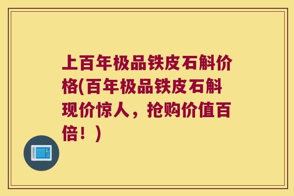 上百年极品铁皮石斛价格(百年极品铁皮石斛现价惊人，抢购价值百倍！)