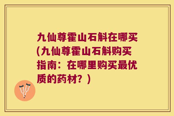 九仙尊霍山石斛在哪买(九仙尊霍山石斛购买指南：在哪里购买最优质的药材？)