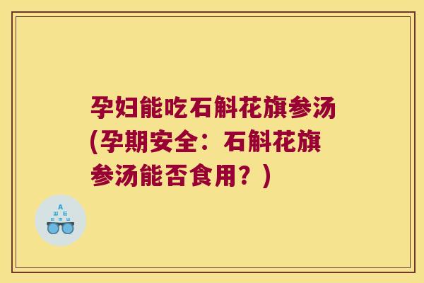 孕妇能吃石斛花旗参汤(孕期安全：石斛花旗参汤能否食用？)
