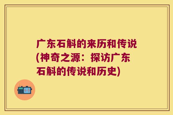 广东石斛的来历和传说(神奇之源:探访广东石斛的传说和历史) 广东石斛的来历和传说(神奇之源:探访广东石斛的传说和历史)