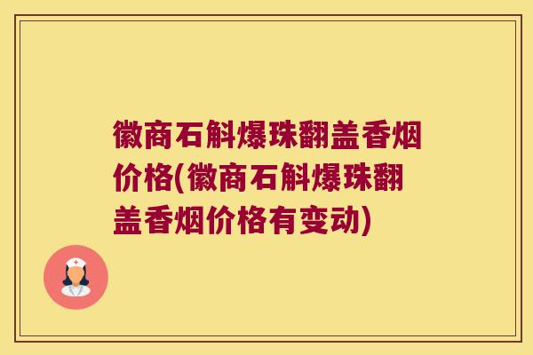 徽商石斛爆珠翻盖香烟价格(徽商石斛爆珠翻盖香烟价格有变动)