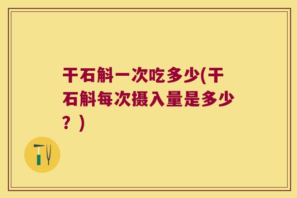 干石斛一次吃多少(干石斛每次摄入量是多少？)