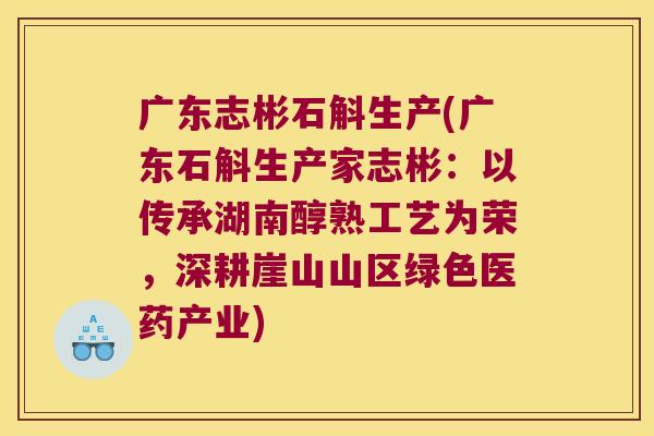 广东志彬石斛生产(广东石斛生产家志彬：以传承湖南醇熟工艺为荣，深耕崖山山区绿色医药产业)