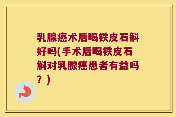 乳腺癌术后喝铁皮石斛好吗(手术后喝铁皮石斛对乳腺癌患者有益吗？)