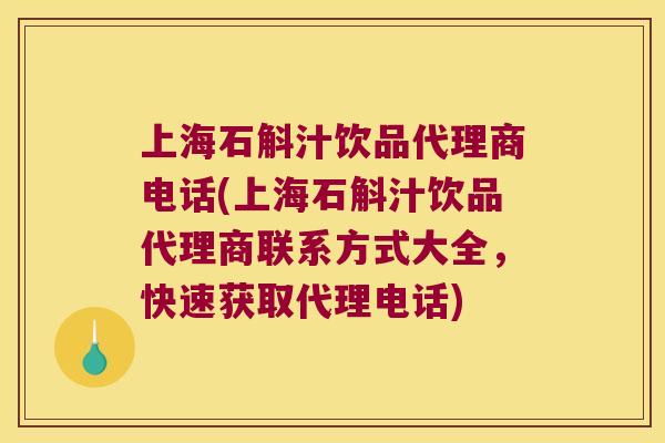 上海石斛汁饮品代理商电话(上海石斛汁饮品代理商联系方式大全,快速获取代理电话) 上海石斛汁饮品代理商电话(上海石斛汁饮品代理商联系方式大全,快速获取代理电话)