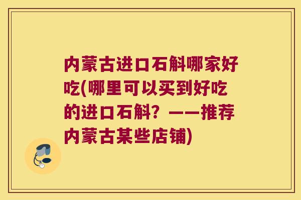 内蒙古进口石斛哪家好吃(哪里可以买到好吃的进口石斛？——推荐内蒙古某些店铺)