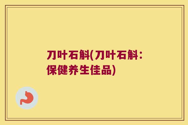刀叶石斛(刀叶石斛：保健养生佳品)