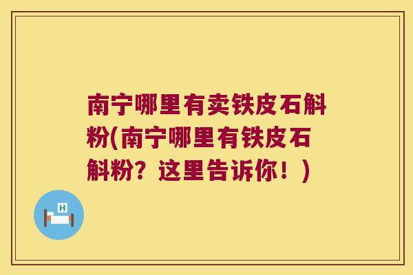 南宁哪里有卖铁皮石斛粉(南宁哪里有铁皮石斛粉？这里告诉你！)