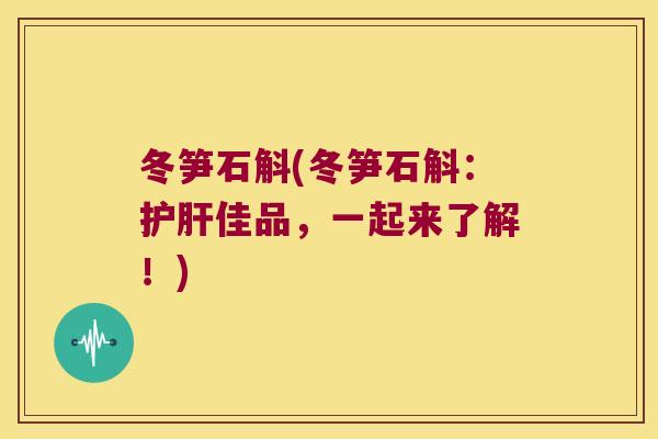 冬笋石斛(冬笋石斛：护肝佳品，一起来了解！)