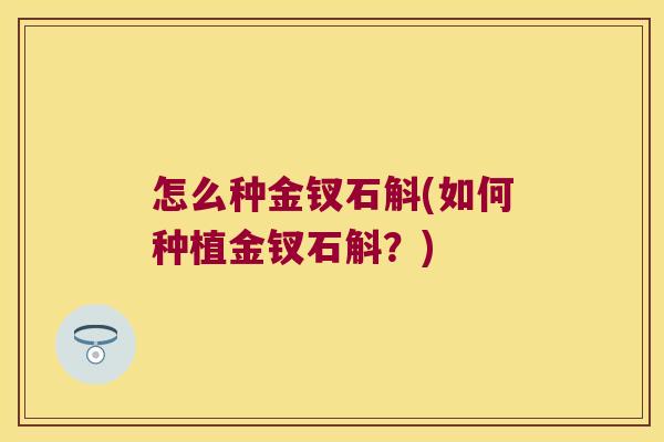 怎么种金钗石斛(如何种植金钗石斛？)