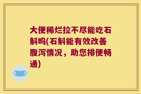 大便稀烂拉不尽能吃石斛呜(石斛能有效改善腹泻情况，助您排便畅通)