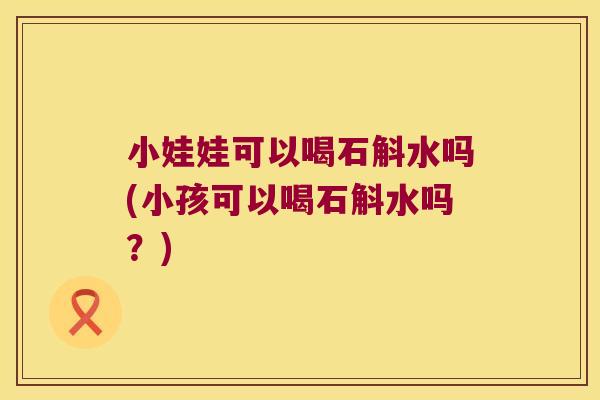 小娃娃可以喝石斛水吗(小孩可以喝石斛水吗？)