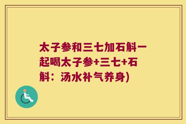 太子参和三七加石斛一起喝太子参+三七+石斛：汤水补气养身)