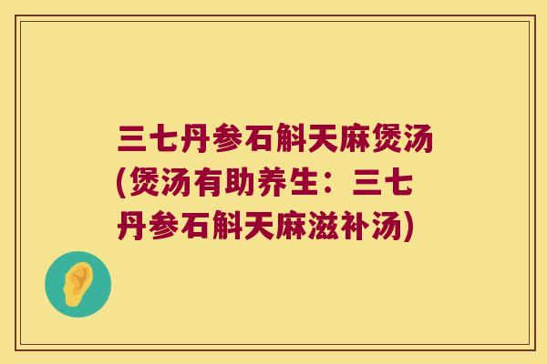 三七丹参石斛天麻煲汤(煲汤有助养生：三七丹参石斛天麻滋补汤)