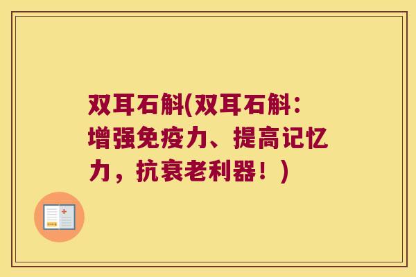 双耳石斛(双耳石斛：增强免疫力、提高记忆力，抗衰老利器！)