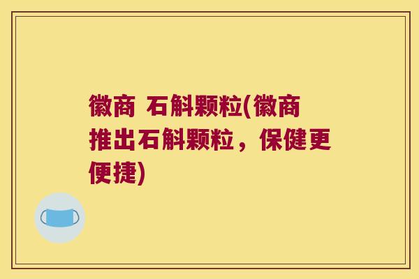 徽商 石斛颗粒(徽商推出石斛颗粒，保健更便捷)