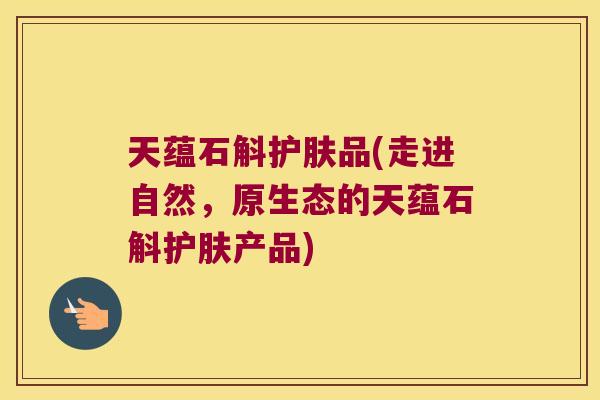 天蕴石斛护肤品(走进自然，原生态的天蕴石斛护肤产品)