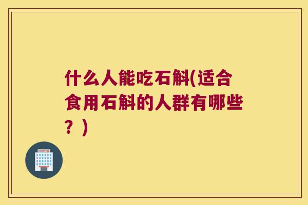 什么人能吃石斛(适合食用石斛的人群有哪些？)