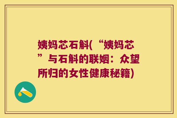 姨妈芯石斛(“姨妈芯”与石斛的联姻：众望所归的女性健康秘籍)