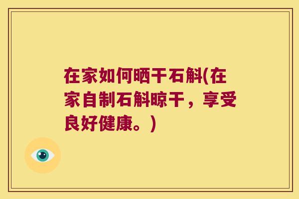 在家如何晒干石斛(在家自制石斛晾干，享受良好健康。)