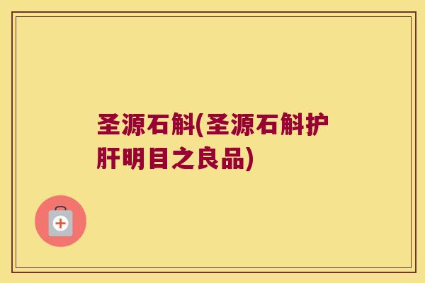 圣源石斛(圣源石斛护肝明目之良品)