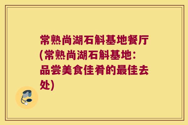 常熟尚湖石斛基地餐厅(常熟尚湖石斛基地：品尝美食佳肴的最佳去处)