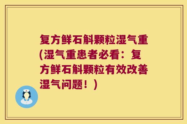 复方鲜石斛颗粒湿气重(湿气重患者必看：复方鲜石斛颗粒有效改善湿气问题！)