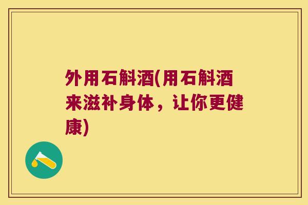 外用石斛酒(用石斛酒来滋补身体，让你更健康)
