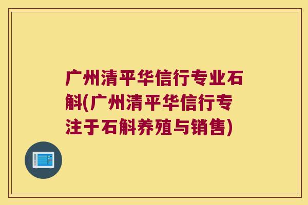 广州清平华信行专业石斛(广州清平华信行专注于石斛养殖与销售)