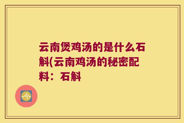 云南煲鸡汤的是什么石斛(云南鸡汤的秘密配料：石斛