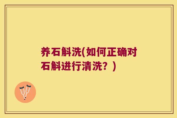 养石斛洗(如何正确对石斛进行清洗？)