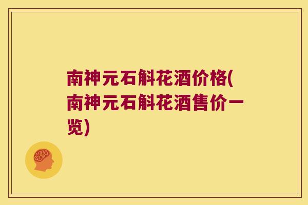 南神元石斛花酒价格(南神元石斛花酒售价一览)