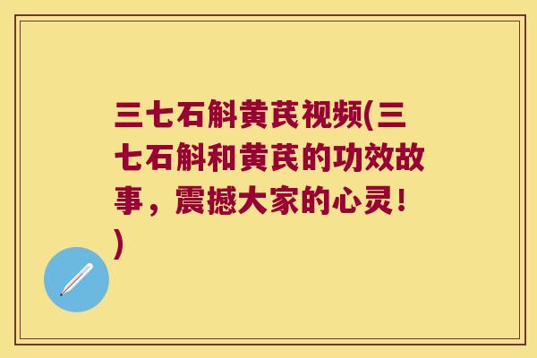 三七石斛黄芪视频(三七石斛和黄芪的功效故事，震撼大家的心灵！)