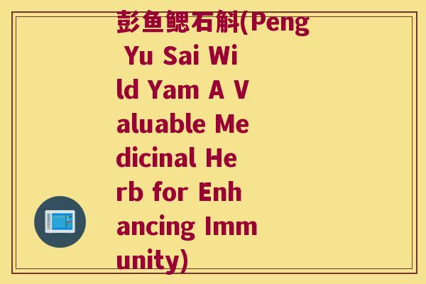 彭鱼鳃石斛(Peng Yu Sai Wild Yam A Valuable Medicinal Herb for Enhancing Immunity) 彭鱼鳃石斛(Peng Yu Sai Wild Yam A Valuable Medicinal Herb for Enhancing Immunity)