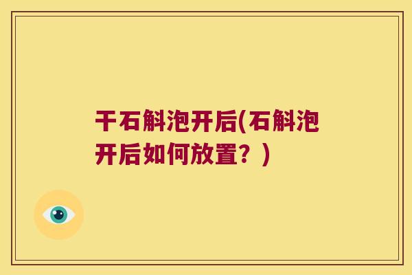 干石斛泡开后(石斛泡开后如何放置？)