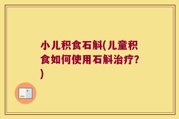 小儿积食石斛(儿童积食如何使用石斛治疗？)