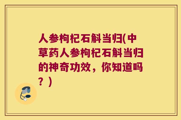 人参枸杞石斛当归(中草药人参枸杞石斛当归的神奇功效,你知道吗?) 人参枸杞石斛当归(中草药人参枸杞石斛当归的神奇功效,你知道吗?)