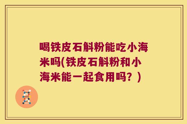 喝铁皮石斛粉能吃小海米吗(铁皮石斛粉和小海米能一起食用吗？)
