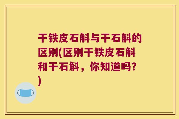 干铁皮石斛与干石斛的区别(区别干铁皮石斛和干石斛，你知道吗？)
