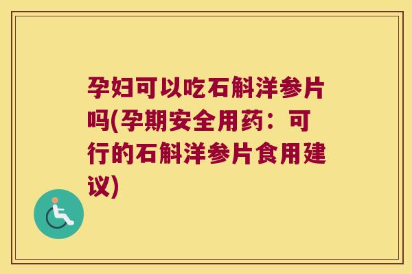 孕妇可以吃石斛洋参片吗(孕期安全用药：可行的石斛洋参片食用建议)