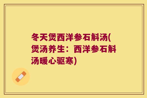 冬天煲西洋参石斛汤(煲汤养生：西洋参石斛汤暖心驱寒)
