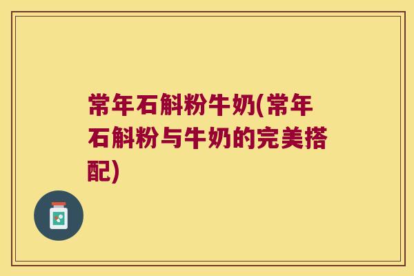 常年石斛粉牛奶(常年石斛粉与牛奶的完美搭配) 常年石斛粉牛奶(常年石斛粉与牛奶的完美搭配)