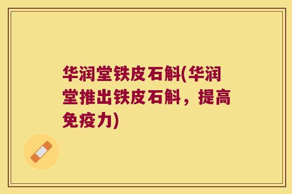 华润堂铁皮石斛(华润堂推出铁皮石斛，提高免疫力)