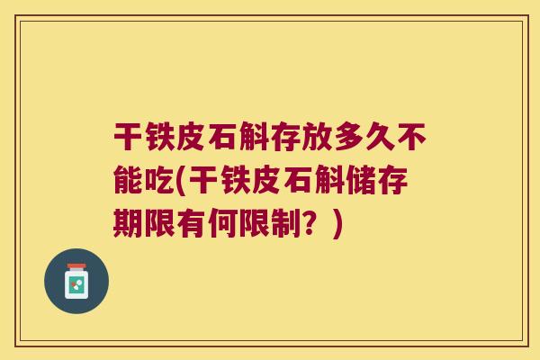 干铁皮石斛存放多久不能吃(干铁皮石斛储存期限有何限制？)